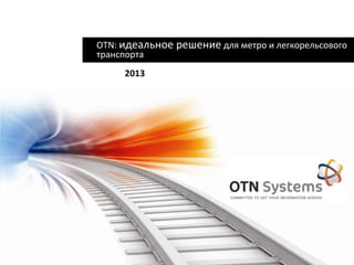 © OTN Systems NV
OTN: идеальное решение для метро и легкорельсового
транспорта
2013
 