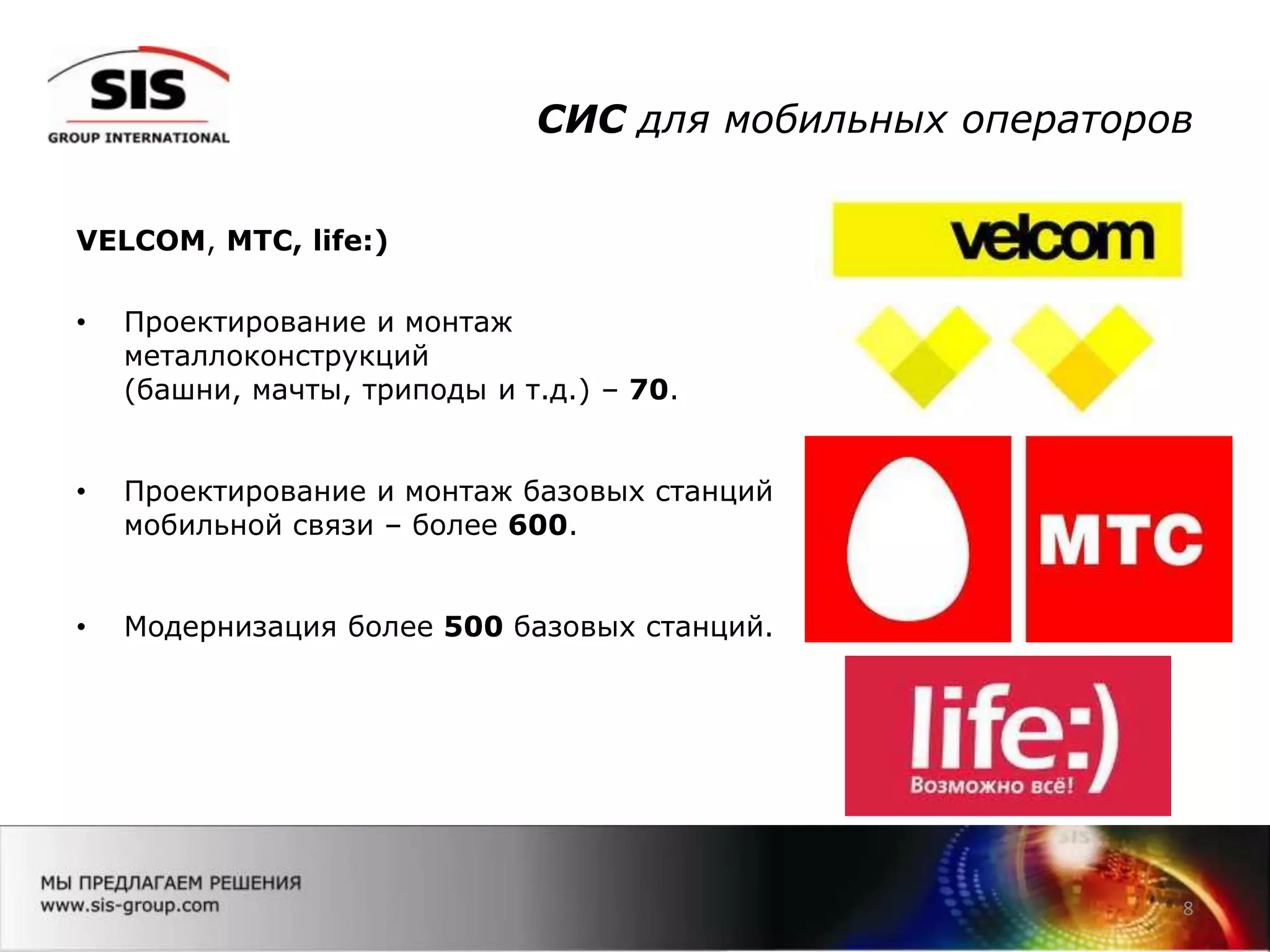 СИС для мобильных операторов
VELCOM, МТС, life:)
• Проектирование и монтаж
металлоконструкций
(башни, мачты, триподы и т.д.) – 70.
• Проектирование и монтаж базовых станций
мобильной связи – более 600.
• Модернизация более 500 базовых станций.
8
 