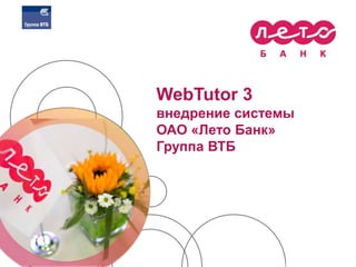 WebTutor 3
внедрение системы
ОАО «Лето Банк»
Группа ВТБ
 