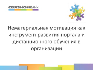 www.svyaznoybank.ru
Нематериальная мотивация как
инструмент развития портала и
дистанционного обучения в
организации
 