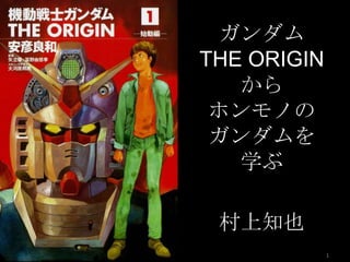 ガンダム
THE ORIGIN
から
ホンモノの
ガンダムを
学ぶ
1
村上知也
 