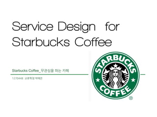 Service Design for
Starbucks Coffee
Starbucks Coffee_무관심을 파는 카페
1270448 교류학생 박예은
 