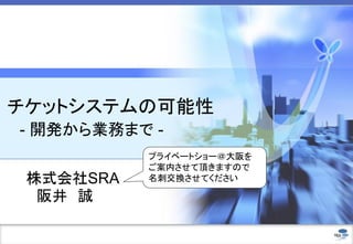 チケットシステムの可能性
- 開発から業務まで -
株式会社SRA
阪井 誠
プライベートショー＠大阪を
ご案内させて頂きますので
名刺交換させてください
 