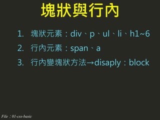 1. 塊狀元素：div、p、ul、li、h1~6
2. 行內元素：span、a
3. 行內變塊狀方法→disaply：block
塊狀與行內
File：01-css-basic
 