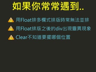 用Float排多欄式排版時常無法並排
用Float排版之後的div出現靈異現象
Clear不知道要擺哪個位置
如果你常常遇到..
 