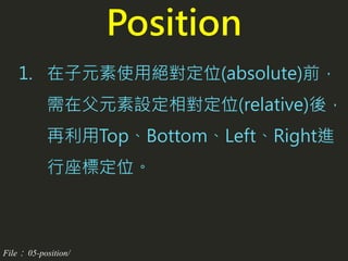 1. 在子元素使用絕對定位(absolute)前，
需在父元素設定相對定位(relative)後，
再利用Top、Bottom、Left、Right進
行座標定位。
Position
File： 05-position/
 