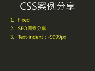 CSS案例分享
1. Fixed
2. SEO個案分享
3. Text-indent：-9999px
 