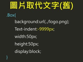 圖片取代文字(舊)
.Box{
background:url(../logo.png);
Text-indent:-9999px;
width:50px;
height:50px;
display:block;
}
 