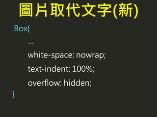 圖片取代文字(新)
.Box{
…
white-space: nowrap;
text-indent: 100%;
overflow: hidden;
}
 
