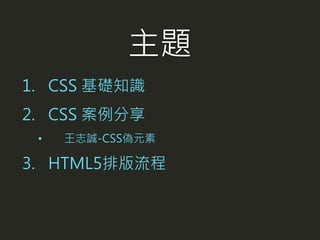 1. CSS 基礎知識
2. CSS 案例分享
• 王志誠-CSS偽元素
3. HTML5排版流程
主題
 