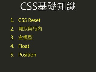 CSS基礎知識
1. CSS Reset
2. 塊狀與行內
3. 盒模型
4. Float
5. Position
 