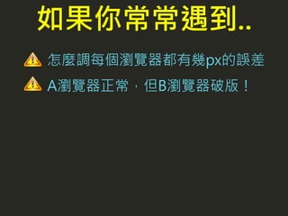 怎麼調每個瀏覽器都有幾px的誤差
A瀏覽器正常，但B瀏覽器破版！
如果你常常遇到..
 