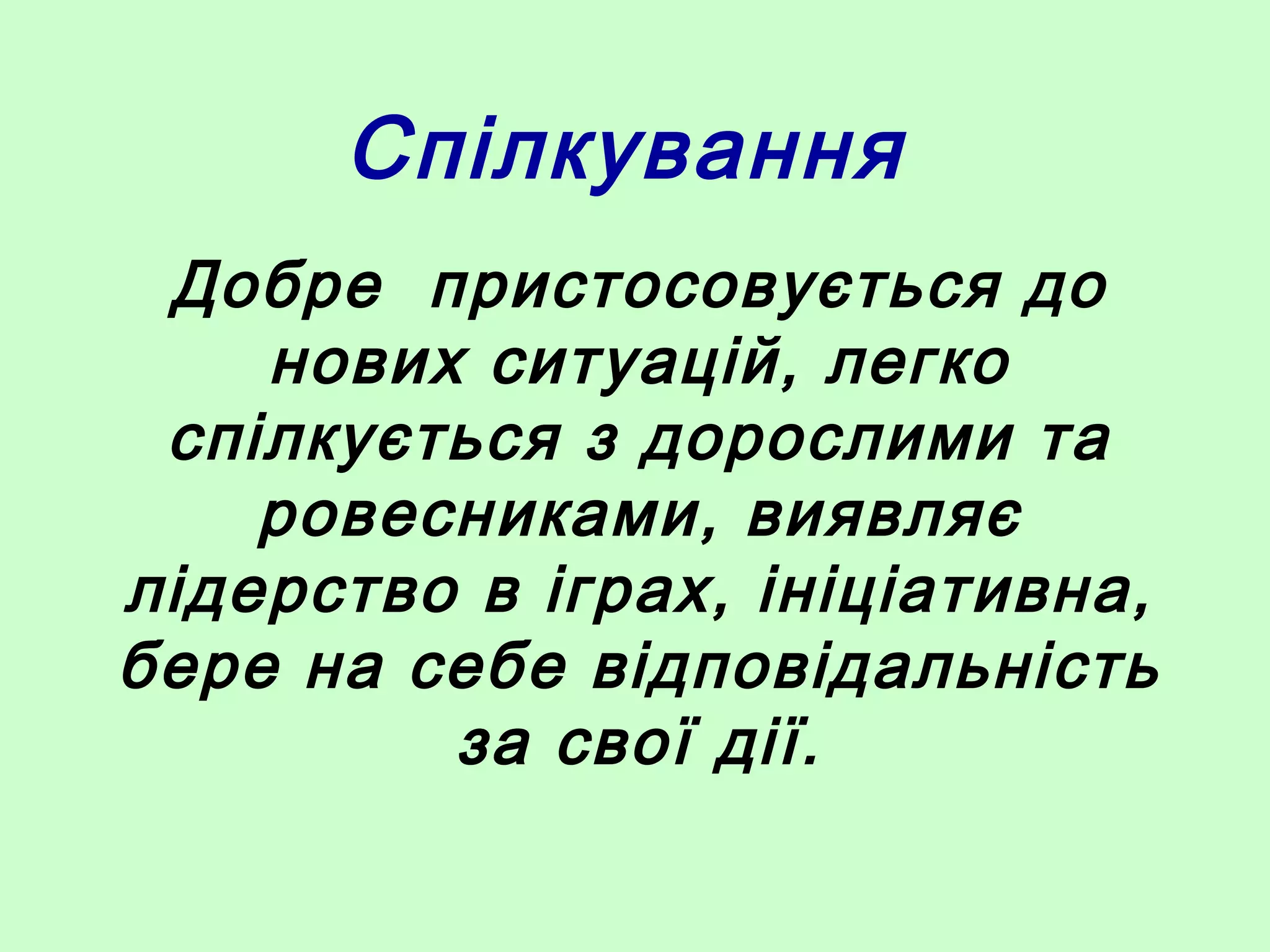 Спілкування
Добре пристосовується до
нових ситуацій, легко
спілкується з дорослими та
ровесниками, виявляє
лідерство в іграх, ініціативна,
бере на себе відповідальність
за свої дії.
 
