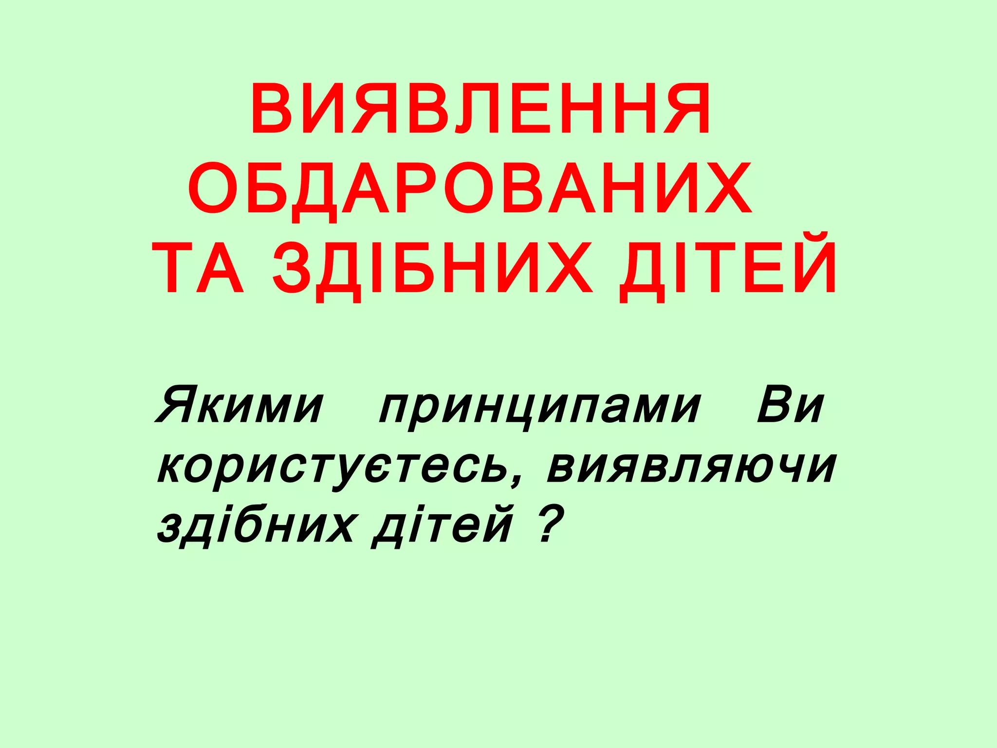 ВИЯВЛЕННЯ
ОБДАРОВАНИХ
ТА ЗДІБНИХ ДІТЕЙ
Якими принципами Ви
користуєтесь, виявляючи
здібних дітей ?
 