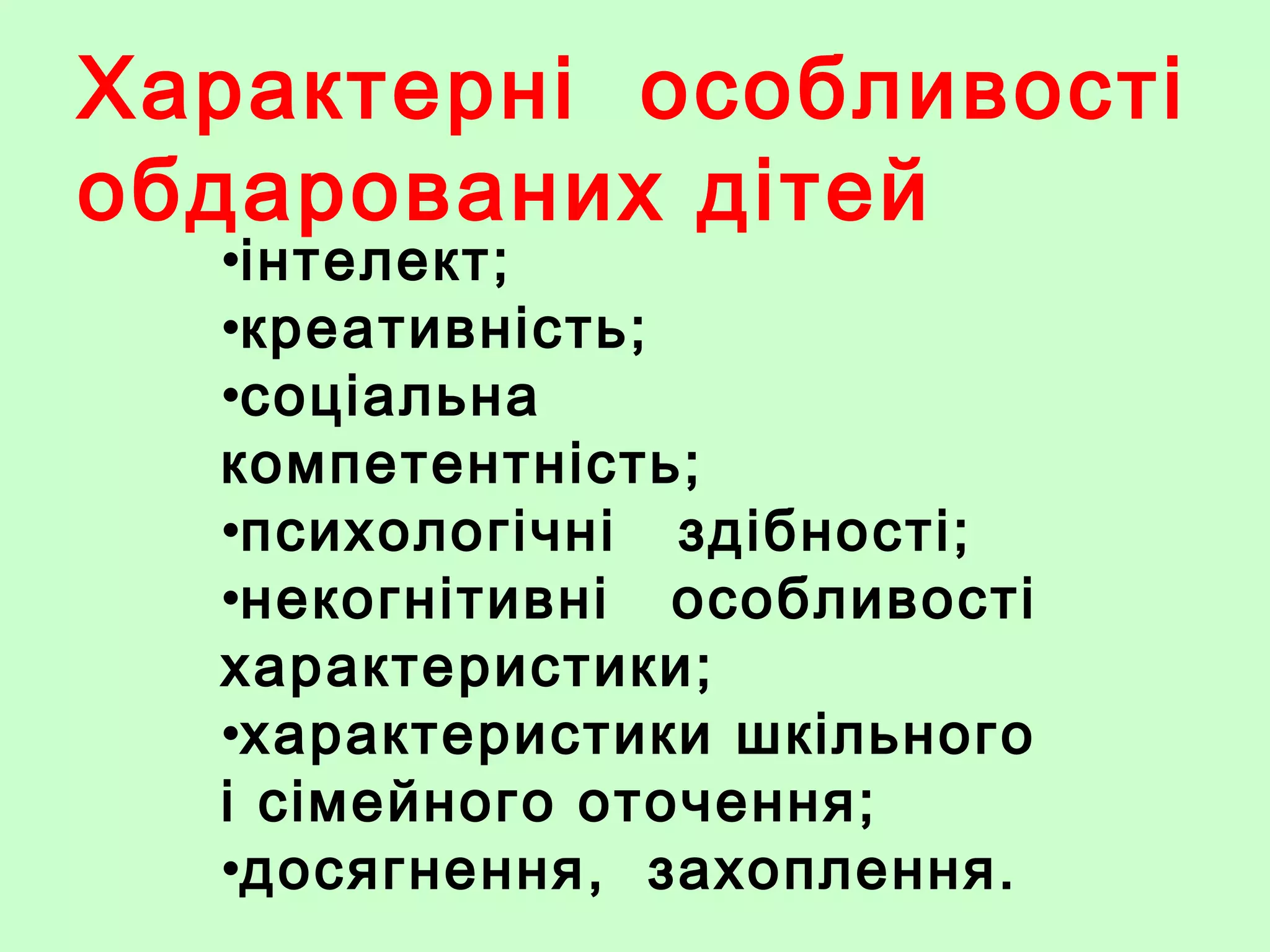 Характерні особливості
обдарованих дітей
•інтелект;
•креативність;
•соціальна
компетентність;
•психологічні здібності;
•некогнітивні особливості
характеристики;
•характеристики шкільного
і сімейного оточення;
•досягнення, захоплення.
 