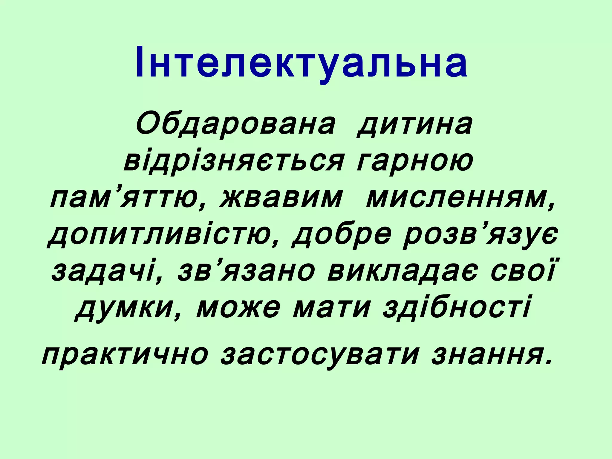 Інтелектуальна
Обдарована дитина
відрізняється гарною
пам’яттю, жвавим мисленням,
допитливістю, добре розв’язує
задачі, зв’язано викладає свої
думки, може мати здібності
практично застосувати знання.
 