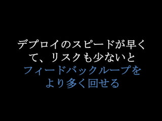 12
デプロイのスピードが早く
て、リスクも少ないと
フィードバックループを
より多く回せる
 