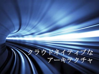 クラウドネイティブな
アーキテクチャ
 