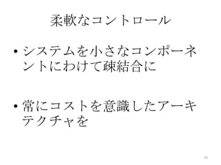 柔軟なコントロール
• システムを小さなコンポーネ
ントにわけて疎結合に
• 常にコストを意識したアーキ
テクチャを
16
 