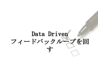 Data Driven
フィードバックループを回
す
 