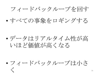 フィードバックループを回す
• すべての事象をロギングする
• データはリアルタイム性が高
いほど価値が高くなる
• フィードバックループは小さ
く 30
 