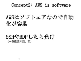 46
AWSはソフトェアなので自動
化が容易
SSHやRDPしたら負け
（本番環境の話。笑）
Concept2: AWS is software
 