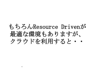 49
もちろんResource Drivenが
最適な環境もありますが、
クラウドを利用すると・・
 