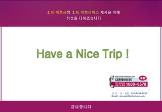 18
1 등 여행사의 1 등 여행서비스 제공을 위해
최선을 다하겠습니다
감사합니다
1 등 여행사의 1 등 여행서비스 제공을 위해
최선을 다하겠습니다
담 당 : 윤 말용 010-5338-6513
Email: myyoon@bettertour.co.kr
 