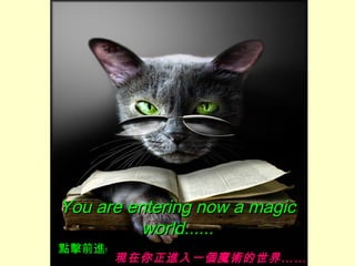 You are entering now a magicYou are entering now a magic
world......world......
現在你正進入一個魔術的世界……
點擊前進﹗
 