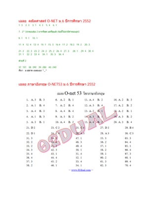 เฉลย คณิตศาสตร O-NET ม.6 ปการศึกษา 2552
1. 3 2. 3 3. 1 4. 3 5. 4 6. 1
7. 2* (นาตอบขอ 2 มากที่สุด แตที่ดูแลว ขอนี้ไมนามีคําตอบถูก)
8. 1 9. 1 10. 1
11. 4 12. 4 13. 4 14. 1 15. 3 16.4 17. 2 18.3 19. 2 20. 3
21. 2 22. 3 23. 2 24. 2 25. 2 26. 4 27. 3 28. 1 29. 4 30. 4
31. 1 32. 2 33. 4 34. 1 35. 3 36. 4
สวนที่ 2
37. 101 38. 390 39. 280 40. 240
ที่มา : อ.สุชาต เฉลยเอง ^_^
เฉลย ภาษาอังกฤษ O-NET53 ม.6 ปการศึกษา 2552
 