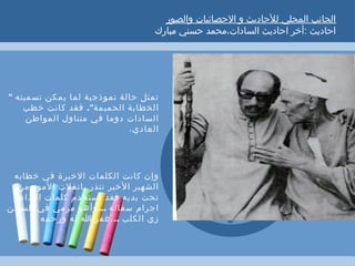 ‫والصور‬ ‫الحصائيات‬ ‫و‬ ‫للحاديث‬ ‫المحلي‬ ‫الجانب‬
‫مبارك‬ ‫حسني‬ ‫السادات،محمد‬ ‫احاديث‬ ‫:أخر‬ ‫احاديث‬
•
" ‫تسميته‬ ‫يمكن‬ ‫لما‬ ‫نموذجية‬ ‫حالة‬ ‫تمثل‬
."‫خطب‬ ‫كانت‬ ‫فقد‬ ‫الحميمة‬ ‫الخطابة‬
‫المواطن‬ ‫متناول‬ ‫في‬ ‫دوما‬ ‫السادات‬
،‫العادي‬
•
•‫خطابه‬ ‫في‬ ‫الخيرة‬ ‫الكلمات‬ ‫كانت‬ ‫وإن‬
‫من‬ ‫المور‬ ‫بانفلت‬ ‫تنذر‬ ‫الخير‬ ‫الشهير‬
‫البذاءة‬ ‫كلمات‬ ‫استخدم‬ ‫فقد‬ ‫يديه‬ ‫تحت‬
...‫السجن‬ ‫في‬ ‫مرمي‬ ‫وأهو‬ ‫سفالة‬ ‫اجرام‬
..‫ورحمه‬ ‫له‬ ‫ا‬ ‫،غفر‬ ‫الكلب‬ ‫زي‬
 