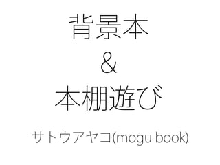 サトウアヤコ(mogu book)
背景本
&
本棚遊び
 