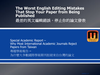 The Worst English Editing Mistakes
That Stop Your Paper from Being
Published
最差的英文編輯錯誤，停止你的論文發表
Special Academic Report –
Why Most International Academic Journals Reject
Papers from Taiwan
專題學術報告 –
為什麼大多數國際學術期刊拒絕來自台灣的論文
Version 1.4
 