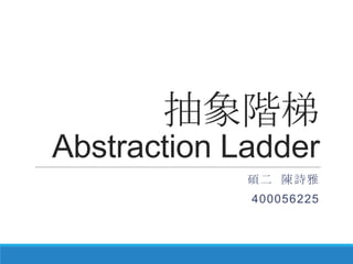 抽象階梯
Abstraction Ladder
碩二 陳詩雅
400056225
 