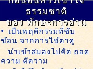 ก่อนอื่นควรเข้าใจก่อนอื่นควรเข้าใจ
ธรรมชาติธรรมชาติ
ของ ทักษะการอ่านของ ทักษะการอ่าน
• เป็นพฤติกรรมที่ซับ
ซ้อน จากการใช้ตาดู
นำาเข้าสมองไปคิด ถอด
ความ ตีความ
 