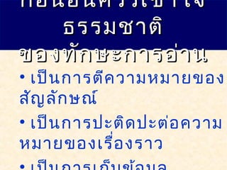 • เป็นการตีความหมายของ
สัญลักษณ์
• เป็นการปะติดปะต่อความ
หมายของเรื่องราว
ก่อนอื่นควรเข้าใจก่อนอื่นควรเข้าใจ
ธรรมชาติธรรมชาติ
ของทักษะการอ่านของทักษะการอ่าน
 