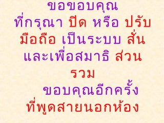 ขอขอบคุณ
ที่กรุณา ปิด หรือ ปรับ
มือถือ เป็นระบบ สั่น
และเพื่อสมาธิ ส่วน
รวม
ขอบคุณอีกครั้ง
ที่พูดสายนอกห้อง
 