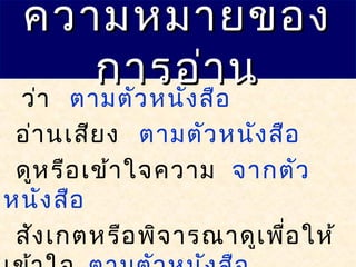 ความหมายของความหมายของ
การอ่านการอ่าน
ว่า ตามตัวหนังสือ
อ่านเสียง ตามตัวหนังสือ
ดูหรือเข้าใจความ จากตัว
หนังสือ
สังเกตหรือพิจารณาดูเพื่อให้
 