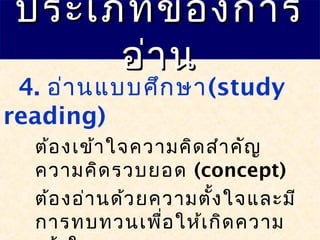 ประเภทของการประเภทของการ
อ่านอ่าน
4. อ่านแบบศึกษา(study
reading)
ต้องเข้าใจความคิดสำาคัญ
ความคิดรวบยอด (concept)
ต้องอ่านด้วยความตั้งใจและมี
การทบทวนเพื่อให้เกิดความ
 
