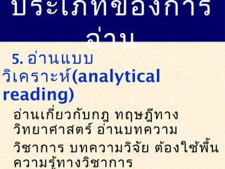 ประเภทของการ
อ่าน
5. อ่านแบบ
วิเคราะห์(analytical
reading)
อ่านเกี่ยวกับกฎ ทฤษฎีทาง
วิทยาศาสตร์ อ่านบทความ
วิชาการ บทความวิจัย ต้องใช้พื้น
ความรู้ทางวิชาการ
 
