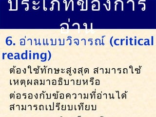 ประเภทของการ
อ่าน
6. อ่านแบบวิจารณ์ (critical
reading)
ต้องใช้ทักษะสูงสุด สามารถใช้
เหตุผลมาอธิบายหรือ
ต่อรองกับข้อความที่อ่านได้
สามารถเปรียบเทียบ
 