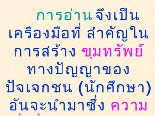 การอ่าน จึงเป็น
เครื่องมือที่ สำาคัญใน
การสร้าง ขุมทรัพย์
ทางปัญญาของ
ปัจเจกชน (นักศึกษา)
อันจะนำามาซึ่ง ความ
 