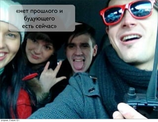 «нет прошлого и
будующего
есть сейчас»
вторник, 2 июля 13г.
 