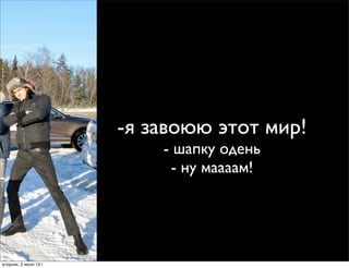 -я завоюю этот мир!
- шапку одень
- ну маааам!
вторник, 2 июля 13г.
 