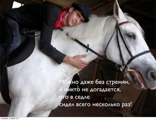 Можно даже без стремян,
и никто не догадается,
что в седле
сидел всего несколько раз!
вторник, 2 июля 13г.
 