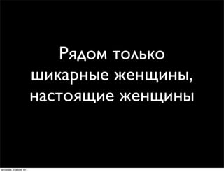 Рядом только
шикарные женщины,
настоящие женщины
вторник, 2 июля 13г.
 