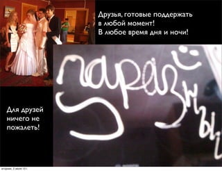 Друзья, готовые поддержать
в любой момент!
В любое время дня и ночи!
Для друзей
ничего не
пожалеть!
вторник, 2 июля 13г.
 