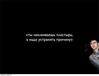 «ты наклеиваешь пластырь,
а надо устранять причину»
вторник, 2 июля 13г.
 