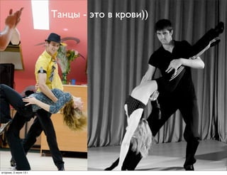 Танцы - это в крови))
вторник, 2 июля 13г.
 