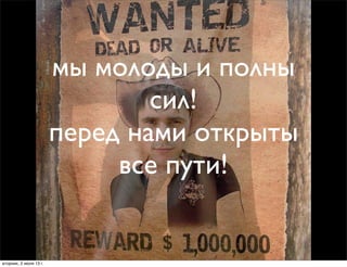 мы молоды и полны
сил!
перед нами открыты
все пути!
вторник, 2 июля 13г.
 